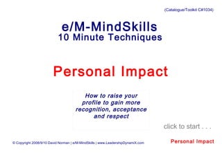 © Copyright 2008/9/10 David Norman | e/M-MindSkills | www.LeadershipDynamiX.com Personal Impact
Personal Impact
How to raise your
profile to gain more
recognition, acceptance
and respect
e/M-MindSkills
10 Minute Techniques 
click to start . . .
(Catalogue/Toolkit C#1034)
 