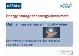 Energy storage for energy consumers

Matchen van wensen en mogelijkheden



DutchPower symposium over Energieopslag
Frits Verheij, 10 mei 2011
 
