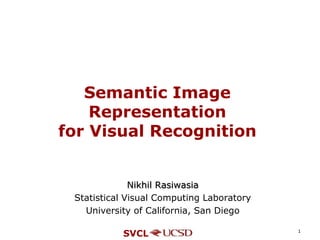 1 Semantic Image Representationfor Visual Recognition Nikhil Rasiwasia Statistical Visual Computing Laboratory University of California, San Diego 
