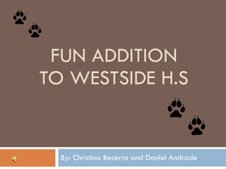 FUN ADDITION TO WESTSIDE H.S By: Christina Becerra and Daniel Andrade 