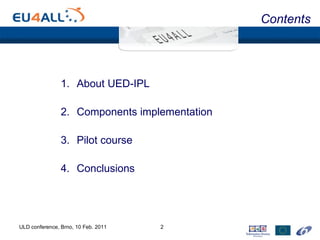 Contents About UED-IPL Components implementation Pilot course Conclusions ULD conference, Brno, 10 Feb. 2011 