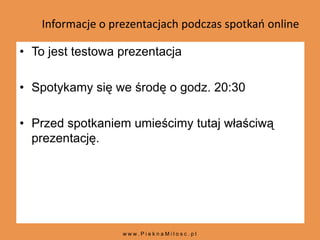  Informacje o prezentacjach podczas spotkań online To jest testowa prezentacja Spotykamy się we środę o godz. 20:30 Przed spotkaniem umieścimy tutaj właściwą prezentację. www.PieknaMilosc.pl 