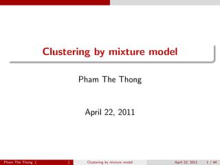 .
  .
                   Clustering by mixture model

                            Pham The Thong


                             April 22, 2011




Pham The Thong (        )    Clustering by mixture model   April 22, 2011   1 / 44
 