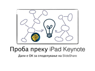 Проба преку iPad Keynote
  Дали е ОК за споделување на SlideShare
 