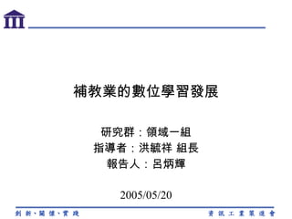 補教業的數位學習發展 研究群：領域一組 指導者：洪毓祥 組長 報告人：呂炳輝 2005/05/20 
