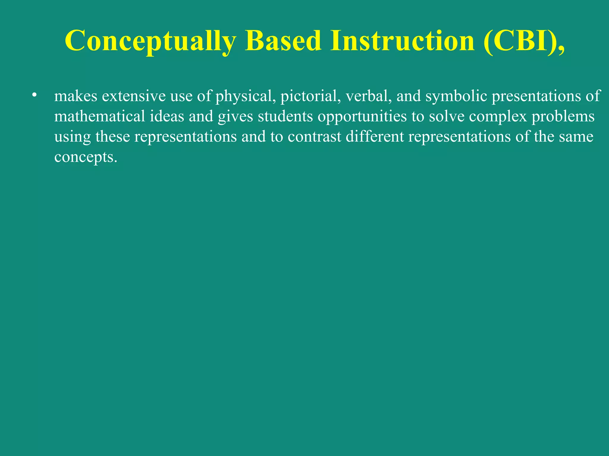 Conceptually Based Instruction (CBI),  makes extensive use of physical, pictorial, verbal, and symbolic presentations of mathematical ideas and gives students opportunities to solve complex problems using these representations and to contrast different representations of the same concepts.  