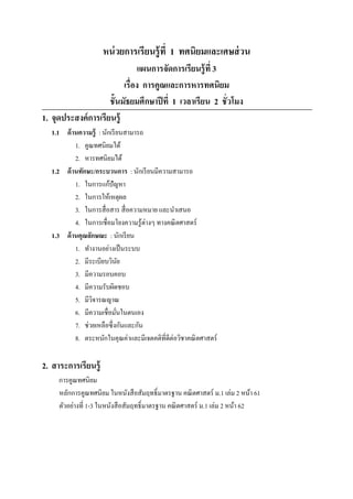 หน่ วยการเรียนรู้ ที 1 ทศนิยมและเศษส่ วน
                               แผนการจัดการเรียนรู้ ที 3
                          เรือง การคูณและการหารทศนิยม
                     ชั7นมัธยมศึกษาปี ที 1 เวลาเรียน 2 ชัวโมง
1. จุดประสงค์ การเรียนรู้
  1.1 ด้ านความรู้ : นักเรี ยนสามารถ
          1. คูณทศนิยมได้
          2. หารทศนิยมได้
  1.2 ด้ านทักษะ/กระบวนการ : นักเรี ยนมีความสามารถ
          1. ในการแก้ปัญหา
          2. ในการให้เหตุผล
          3. ในการสื อสาร สื อความหมาย และนําเสนอ
          4. ในการเชือมโยงความรู ้ต่างๆ ทางคณิ ตศาสตร์
  1.3 ด้ านคุณลักษณะ : นักเรี ยน
          1. ทํางานอย่างเป็ นระบบ
          2. มีระเบียบวินย  ั
          3. มีความรอบคอบ
          4. มีความรับผิดชอบ
          5. มีวจารณญาณ
                ิ
          6. มีความเชือมันในตนเอง
          7. ช่วยเหลือซึ งกันและกัน
          8. ตระหนักในคุณค่าและมีเจตคติทีดีต่อวิชาคณิ ตศาสตร์

2. สาระการเรียนรู้
     การคูณทศนิยม
     หลักการคูณทศนิยม ในหนังสื อสัมฤทธิLมาตรฐาน คณิ ตศาสตร์ ม.1 เล่ม 2 หน้า 61
     ตัวอย่างที 1-3 ในหนังสื อสัมฤทธิLมาตรฐาน คณิ ตศาสตร์ ม.1 เล่ม 2 หน้า 62
 