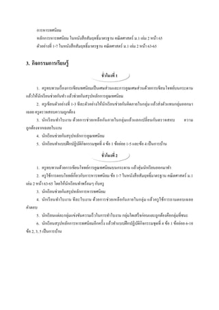 การหารทศนิยม
      หลักการหารทศนิยม ในหนังสื อสัมฤทธิLมาตรฐาน คณิ ตศาสตร์ ม.1 เล่ม 2 หน้า 65
      ตัวอย่างที 1-7 ในหนังสื อสัมฤทธิLมาตรฐาน คณิ ตศาสตร์ ม.1 เล่ม 2 หน้า 63-65

3. กิจกรรมการเรียนรู้
                                              ชั วโมงที 1

       1. ครู ทบทวนเรื องการเขียนทศนิยมเป็ นเศษส่ วนและการคูณเศษส่ วนด้วยการเขียนโจทย์บนกระดาน
แล้วให้นกเรี ยนช่วยกันทํา แล้วช่วยกันสรุ ปหลักการคูณทศนิยม
         ั
       2. ครู เขียนตัวอย่างที 1-3 ทีละตัวอย่างให้นกเรี ยนช่วยกันคิดภายในกลุ่ม แล้วส่ งตัวแทนกลุ่มออกมา
                                                  ั
เฉลย ครู ตรวจสอบความถูกต้อง
       3. นัก เรี ยนทํา ใบงาน ด้วยการช่ วยเหลื อกันภายในกลุ่ มแล้วแลกเปลี ยนกันตรวจสอบ            ความ
ถูกต้องจากเฉลยใบงาน
       4. นักเรี ยนช่วยกันสรุ ปหลักการคูณทศนิยม
       5. นักเรี ยนทําแบบฝึ กปฏิบติกิจกรรมชุดที 4 ข้อ 1 ข้อย่อย 1-5 และข้อ 4 เป็ นการบ้าน
                                   ั
                                              ชั วโมงที 2

       1. ครู ทบทวนด้วยการเขียนโจทย์การคูณทศนิยมบนกระดาน แล้วสุ่ มนักเรี ยนออกมาทํา
       2. ครู ใช้การตอบโจทย์เกียวกับการหารทศนิยม ข้อ 1-7 ในหนังสื อสัมฤทธิLมาตรฐาน คณิ ตศาสตร์ ม.1
เล่ม 2 หน้า 63-65 โดยให้นกเรี ยนทําพร้อมๆ กับครู
                           ั
       3. นักเรี ยนช่วยกันสรุ ปหลักการหารทศนิยม
       4. นักเรี ยนทําใบงาน ที ละใบงาน ด้วยการช่ วยเหลื อกันภายในกลุ่ ม แล้วครู ใช้ก ารถามตอบเฉลย
คําตอบ
       5. นักเรี ยนแต่ละกลุ่มแข่งขันความเร็ วในการทําใบงาน กลุ่มใดเสร็ จก่อนและถูกต้องคือกลุ่มทีชนะ
       6. นักเรี ยนสรุ ปหลักการหารทศนิยมอีกครั;ง แล้วทําแบบฝึ กปฏิบติกิจกรรมชุ ดที 4 ข้อ 1 ข้อย่อย 6-10
                                                                    ั
ข้อ 2, 3, 5 เป็ นการบ้าน
 