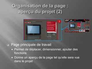    Page principale de travail
       Permet de déplacer, dimensionner, ajouter des
        fonctions
       Donne un aperçu de la page tel qu’elle sera vue
        dans le projet
 