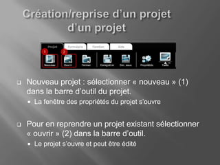    Nouveau projet : sélectionner « nouveau » (1)
    dans la barre d’outil du projet.
       La fenêtre des propriétés du projet s’ouvre


   Pour en reprendre un projet existant sélectionner
    « ouvrir » (2) dans la barre d’outil.
       Le projet s’ouvre et peut être édité
 