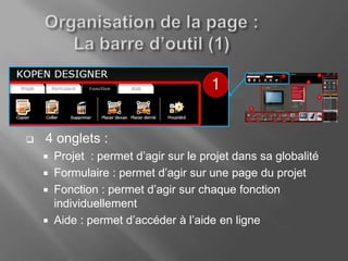    4 onglets :
       Projet : permet d’agir sur le projet dans sa globalité
       Formulaire : permet d’agir sur une page du projet
       Fonction : permet d’agir sur chaque fonction
        individuellement
       Aide : permet d’accéder à l’aide en ligne
 