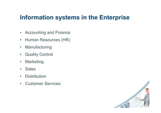 Information systems in the Enterprise

• Accounting and Finance
• Human Resources (HR)
• Manufacturing
• Quality Control
• Marketing
• Sales
• Distribution
• Customer Services
 