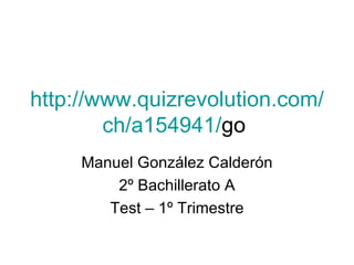 http:// www.quizrevolution.com / ch /a154941/ go   Manuel González Calderón 2º Bachillerato A Test – 1º Trimestre 