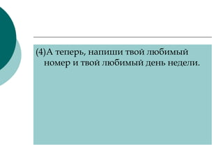 (4) А теперь, напиши твой любимый номер и твой любимый день недели. 