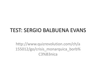 TEST: SERGIO BALBUENA EVANS

 http://www.quizrevolution.com/ch/a
 155012/go/crisis_monarquica_borb%
             C3%B3nica
 