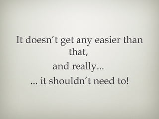 It doesn’t get any easier than that,  and really...  ... it shouldn’t need to! 
