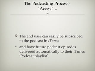 The Podcasting Process-  ‘Access’  (1) (1) The end user can easily be subscribed to the podcast in  iTunes and have future podcast episodes delivered automatically to their iTunes ‘Podcast playlist’. 