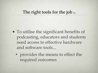 The right tools for the job  (3) To utilise the significant benefits of podcasting, educators and students need access to effective hardware and software tools... provides the means to effect the required outcomes 