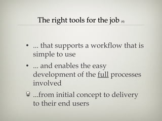 The right tools for the job  (4) ... that supports a workflow that is simple to use ... and enables the easy development of the  full  processes involved ...from initial concept to delivery to their end users 