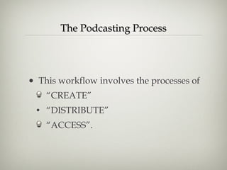 The Podcasting Process This workflow involves the processes of  “ CREATE”  “ DISTRIBUTE” “ ACCESS”. 