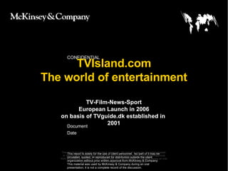 TVIsland.com The world of entertainment This report is solely for the use of client personnel.  No part of it may be circulated, quoted, or reproduced for distribution outside the client organization without prior written approval from McKinsey & Company. This material was used by McKinsey & Company during an oral presentation; it is not a complete record of the discussion. TV-Film-News-Sport European Launch in 2006 on basis of TVguide.dk established in  2001 