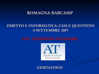 ROMAGNA BARCAMP

DIRITTO E INFORMATICA: CASI E QUESTIONI
            8 SETTEMBRE 2007

      AVV. ANTONINO ATTANASIO




             CESENATICO