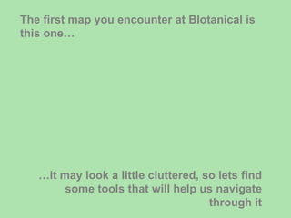 The first map you encounter at Blotanical is this one… … it may look a little cluttered, so lets find some tools that will help us navigate through it 
