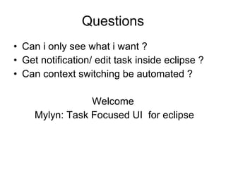 Questions
• Can i only see what i want ?
• Get notification/ edit task inside eclipse ?
• Can context switching be automated ?

                 Welcome
     Mylyn: Task Focused UI for eclipse