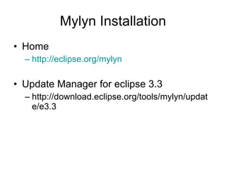 Mylyn Installation
• Home
  – http://eclipse.org/mylyn

• Update Manager for eclipse 3.3
  – http://download.eclipse.org/tools/mylyn/updat
    e/e3.3