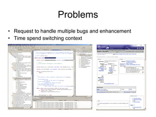 Problems
• Request to handle multiple bugs and enhancement
• Time spend switching context