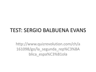 TEST: SERGIO BALBUENA EVANS

  http://www.quizrevolution.com/ch/a
  161098/go/la_segunda_rep%C3%BA
         blica_espa%C3%B1ola
 