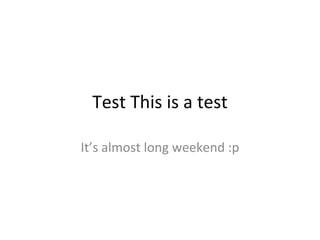 Test This is a test

It’s almost long weekend :p
 