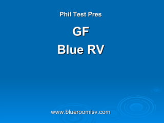 Phil Test Pres


   GF
 Blue RV



www.blueroomisv.com
 