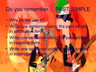 Do you remember… PAST SIMPLE
• Why do we use it?
• Write one sentence using the past simple
in affirmative form.
• Write one sentence using the past simple
in negative form.
• Write one sentence using the past simple
in interrogative form.