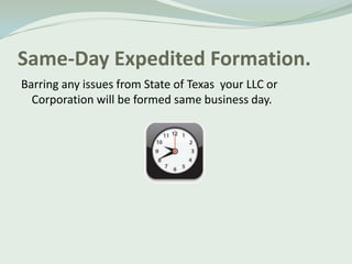 Same-Day Expedited Formation.
Barring any issues from State of Texas your LLC or
  Corporation will be formed same business day.
 