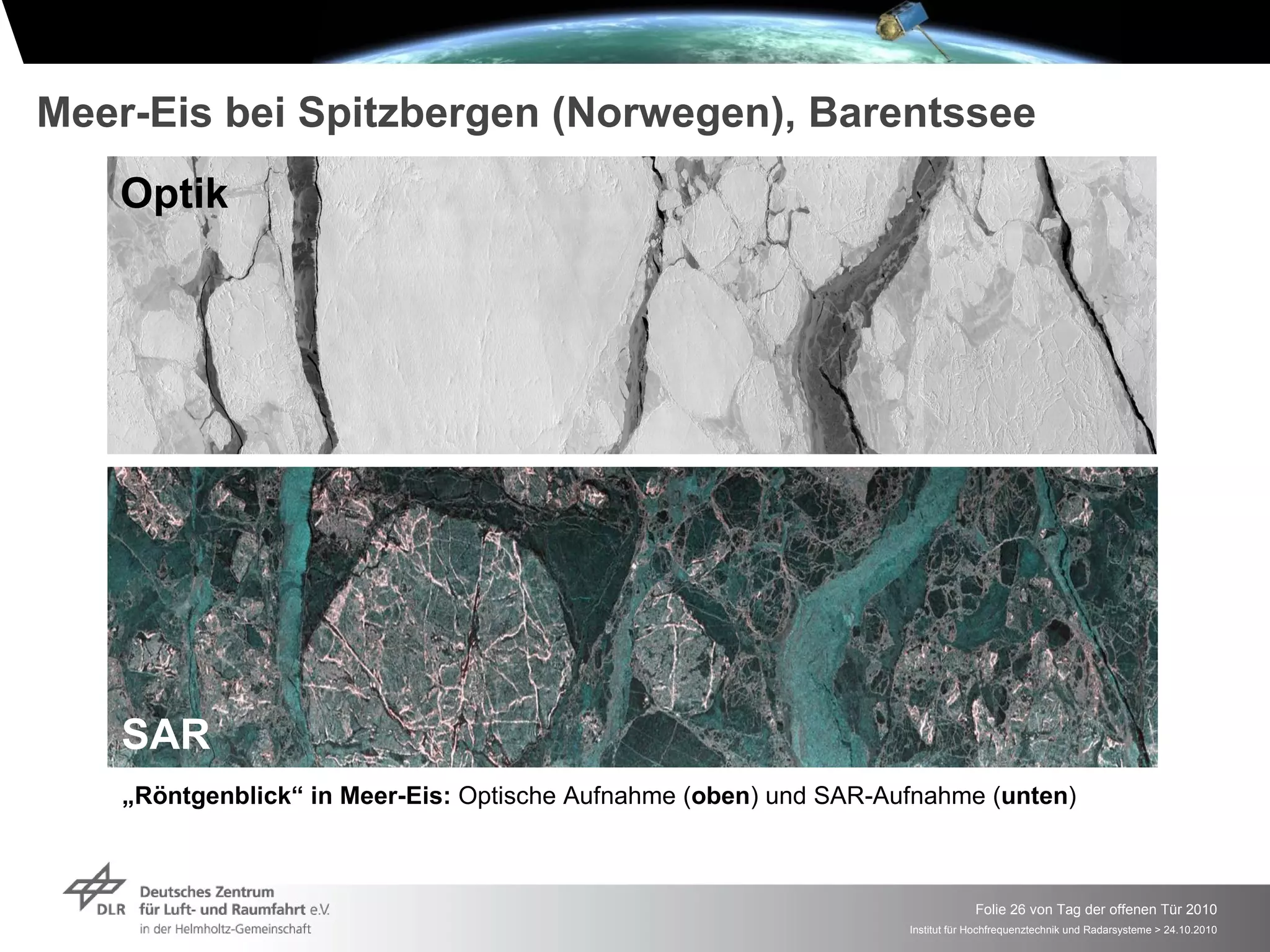 Meer-Eis bei Spitzbergen (Norwegen), Barentssee
   Optik




   SAR
    „Röntgenblick“ in Meer-Eis: Optische Aufnahme (oben) und SAR-Aufnahme (unten)



                                                                                Folie 26 von Tag der offenen Tür 2010
                                                                   Institut für Hochfrequenztechnik und Radarsysteme > 24.10.2010
 