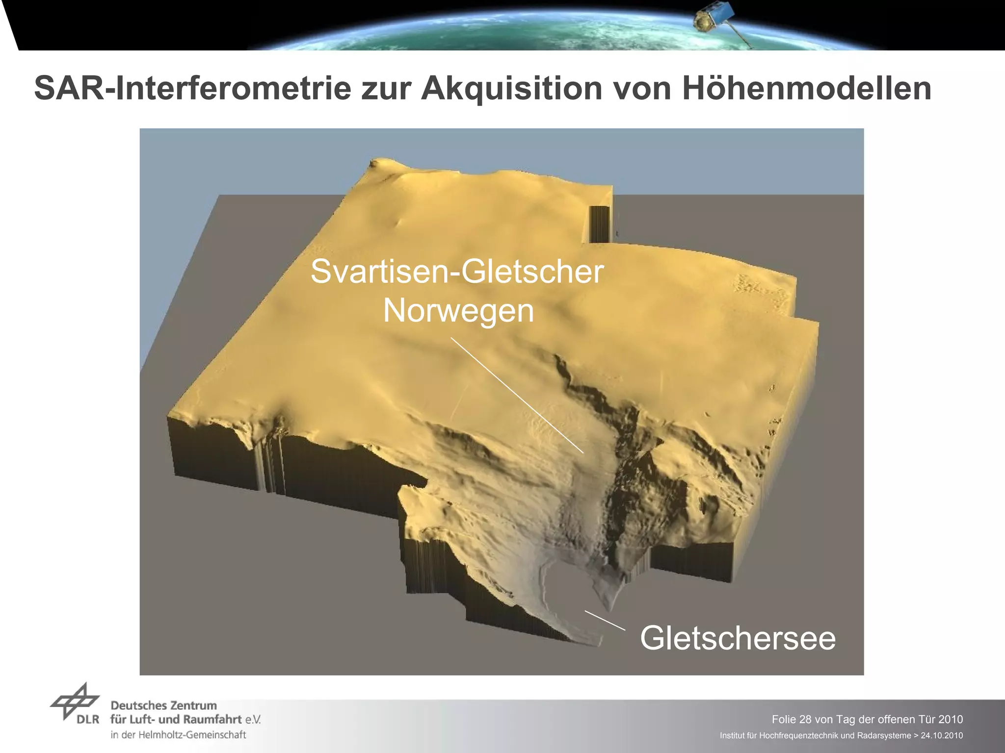 SAR-Interferometrie zur Akquisition von Höhenmodellen




                Svartisen-Gletscher
                    Norwegen




                                      Gletschersee

                                                       Folie 28 von Tag der offenen Tür 2010
                                          Institut für Hochfrequenztechnik und Radarsysteme > 24.10.2010
 