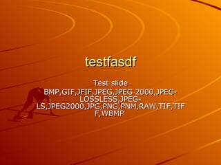 testfasdf Test slide BMP,GIF,JFIF,JPEG,JPEG 2000,JPEG-LOSSLESS,JPEG-LS,JPEG2000,JPG,PNG,PNM,RAW,TIF,TIFF,WBMP  