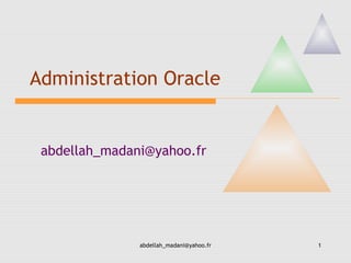 Administration Oracle


 abdellah_madani@yahoo.fr




               abdellah_madani@yahoo.fr   1
 