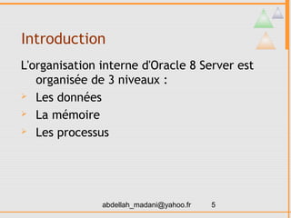 Introduction
L'organisation interne d'Oracle 8 Server est
   organisée de 3 niveaux :
 Les données

 La mémoire

 Les processus




               abdellah_madani@yahoo.fr   5
 