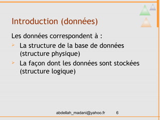 Introduction (données)
Les données correspondent à :
 La structure de la base de données

  (structure physique)
 La façon dont les données sont stockées

  (structure logique)




              abdellah_madani@yahoo.fr   6
 