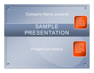 Company Name presents
                          Instructions for
                          creating this
                          presentation are
                          included on the
                          notes page of each
                          slide. On the View


   SAMPLE                 menu, click Notes
                          Page.




PRESENTATION
                        To view the slide
                        show, on the Slide
                        Show menu, click
                        View Show. Then

  PowerPoint Basics     click to continue
                        viewing the effects
                        of each slide in the
                        presentation.
 