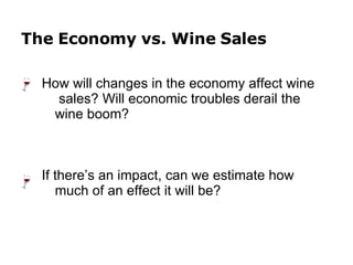 How will changes in the economy affect wine  sales? Will economic troubles derail the wine boom? If there’s an impact, can we estimate how much of an effect it will be? The Economy vs. Wine Sales 