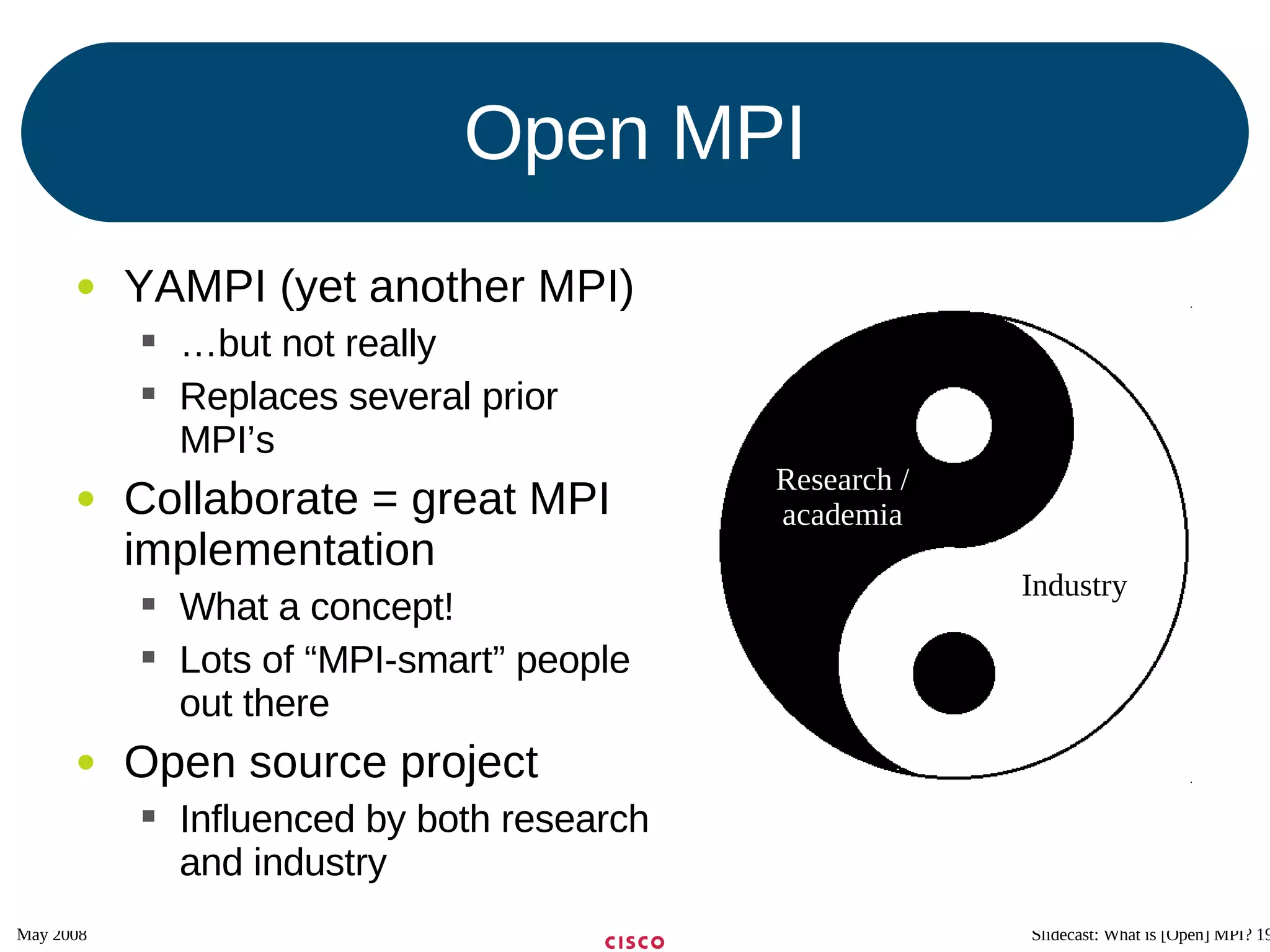 Open MPI YAMPI (yet another MPI) … but not really Replaces several prior MPI’s Collaborate = great MPI implementation What a concept! Lots of “MPI-smart” people out there Open source project Influenced by both research and industry Research / academia Industry 