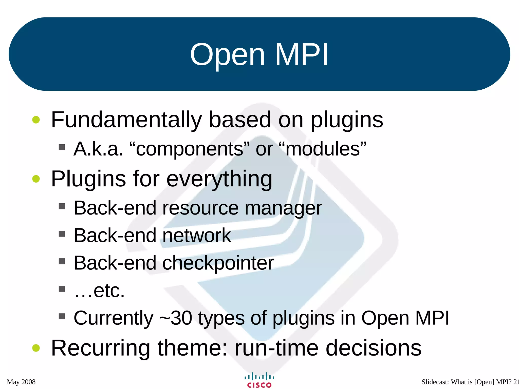 Open MPI Fundamentally based on plugins A.k.a. “components” or “modules” Plugins for everything Back-end resource manager Back-end network Back-end checkpointer … etc. Currently ~30 types of plugins in Open MPI Recurring theme: run-time decisions 