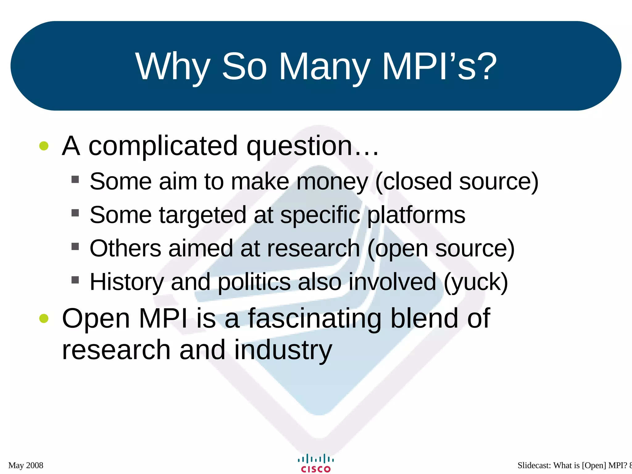 Why So Many MPI’s? A complicated question… Some aim to make money (closed source) Some targeted at specific platforms Others aimed at research (open source) History and politics also involved (yuck) Open MPI is a fascinating blend of research and industry 