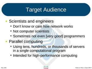 Target Audience Scientists and engineers Don’t know or care how network works Not computer scientists Sometimes not even [very good] programmers Parallel computing  Using tens, hundreds, or thousands of servers in a single computational program Intended for high-performance computing 