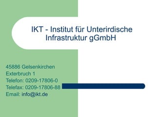 IKT - Institut für Unterirdische Infrastruktur gGmbH   45886 Gelsenkirchen  Exterbruch 1 Telefon: 0209-17806-0 Telefax: 0209-17806-88 Email:  [email_address]   