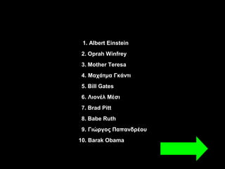 1. Albert Einstein
2. Oprah Winfrey
3. Mother Teresa
4. Μαχάτμα Γκάντι
5. Bill Gates
6. Λιονέλ Μέσι
7. Brad Pitt
8. Babe Ruth
9. Γιώργος Παπανδρέου
10. Barak Obama
 