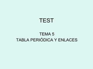 TEST

         TEMA 5
TABLA PERIÓDICA Y ENLACES
 